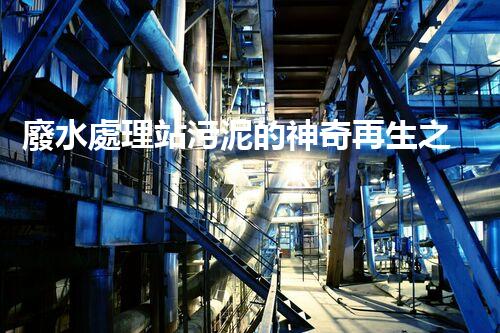 廢水處理站污泥的神奇再生之旅！